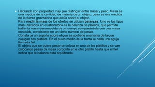 

Hablando con propiedad, hay que distinguir entre masa y peso. Masa es
una medida de la cantidad de materia de un objeto...