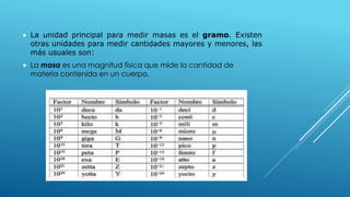 

La unidad principal para medir masas es el gramo. Existen
otras unidades para medir cantidades mayores y menores, las
m...