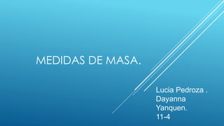 MEDIDAS DE MASA.
Lucia Pedroza .
Dayanna
Yanquen.
11-4

 