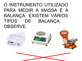 O INSTRUMENTO UTILIZADO
PARA MEDIR A MASSA É A
BALANÇA. EXISTEM VÁRIOS
TIPOS DE BALANÇA.
OBSERVE:
 