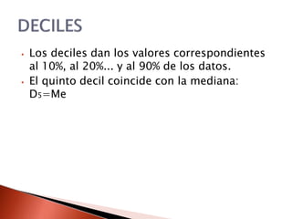 ⦁ Los deciles dan los valores correspondientes
al 10%, al 20%... y al 90% de los datos.
⦁ El quinto decil coincide con la mediana:
D5=Me
 