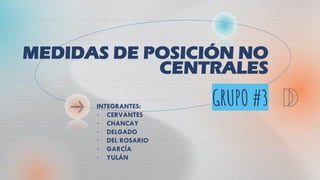 MEDIDAS DE POSICIÓN NO
CENTRALES
GRUPO #3
INTEGRANTES:
• CERVANTES
• CHANCAY
• DELGADO
• DEL ROSARIO
• GARCÍA
• YULÁN
 