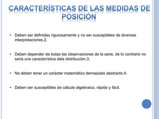 • Deben ser definidas rigurosamente y no ser susceptibles de diversas
interpretaciones.2.
• Deben depender de todas las observaciones de la serie, de lo contrario no
seria una característica dela distribución.3.
• No deben tener un carácter matemático demasiado abstracto.4.
• Deben ser susceptibles de cálculo algebraico, rápido y fácil.
 