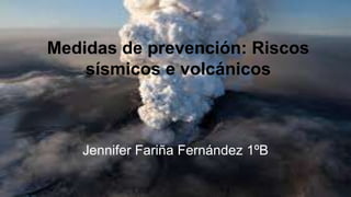 Medidas de prevención: Riscos
sísmicos e volcánicos
Jennifer Fariña Fernández 1ºB
 