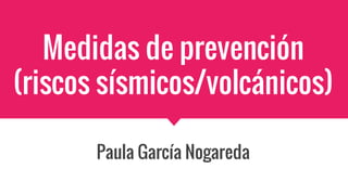 Medidas de prevención
(riscos sísmicos/volcánicos)
Paula García Nogareda
 