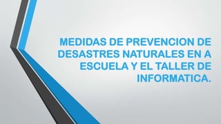 MEDIDAS DE PREVENCION DE
DESASTRES NATURALES EN A
ESCUELA Y EL TALLER DE
INFORMATICA.
 