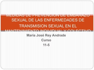 María José Rey Andrade
Curso
11-5
MEDIDAS DE PREVENCION DE EMBARAZO
SEXUAL DE LAS ENFERMEDADES DE
TRANSMISION SEXUAL EN EL...