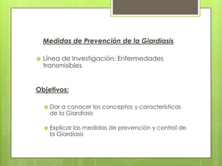 Medidas de Prevención de la Giardiasis

   Línea de Investigación: Enfermedades
    transmisibles


Objetivos:

       Dar a conocer los conceptos y características
        de la Giardiasis

       Explicar las medidas de prevención y control de
        la Giardiasis
 