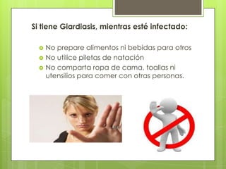Si tiene Giardiasis, mientras esté infectado:

     No prepare alimentos ni bebidas para otros
     No utilice piletas de natación
     No comparta ropa de cama, toallas ni
      utensilios para comer con otras personas.
 