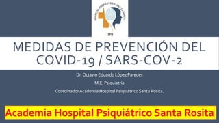 MEDIDAS DE PREVENCIÓN DEL
COVID-19 / SARS-COV-2
Dr. Octavio Eduardo López Paredes
M.E. Psiquiatría
CoordinadorAcademia Hospital Psiquiátrico Santa Rosita.
 