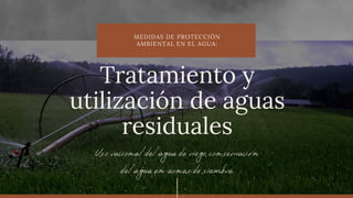 MEDIDAS DE PROTECCIÓN
AMBIENTAL EN EL AGUA:
Uso racional del agua de riego, conservación
del agua en zonas de siembra.
Tratamiento y
utilización de aguas
residuales
 
