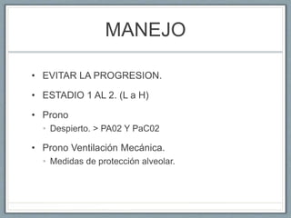 MANEJO
• EVITAR LA PROGRESION.
• ESTADIO 1 AL 2. (L a H)
• Prono
• Despierto. > PA02 Y PaC02
• Prono Ventilación Mecánica.
• Medidas de protección alveolar.
 