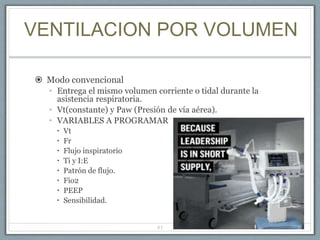 VENTILACION POR VOLUMEN
 Modo convencional
• Entrega el mismo volumen corriente o tidal durante la
asistencia respiratoria.
• Vt(constante) y Paw (Presión de vía aérea).
• VARIABLES A PROGRAMAR
 Vt
 Fr
 Flujo inspiratorio
 Ti y I:E
 Patrón de flujo.
 Fio2
 PEEP
 Sensibilidad.
41
 