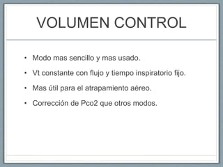 VOLUMEN CONTROL
• Modo mas sencillo y mas usado.
• Vt constante con flujo y tiempo inspiratorio fijo.
• Mas útil para el atrapamiento aéreo.
• Corrección de Pco2 que otros modos.
 
