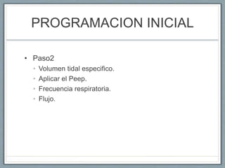 PROGRAMACION INICIAL
• Paso2
• Volumen tidal especifico.
• Aplicar el Peep.
• Frecuencia respiratoria.
• Flujo.
 