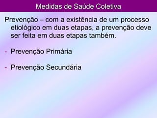 Medidas de Saúde ColetivaMedidas de Saúde Coletiva
Prevenção – com a existência de um processo
etiológico em duas etapas, a prevenção deve
ser feita em duas etapas também.
- Prevenção Primária
- Prevenção Secundária
 