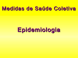 Medidas de Saúde ColetivaMedidas de Saúde Coletiva
EpidemiologiaEpidemiologia
 