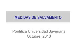 MEDIDAS DE SALVAMENTO
Pontifica Universidad Javeriana
Octubre, 2013

 
