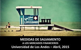MEDIDAS DE SALVAMENTO
A LOS MERCADOS FINANCIEROS
Universidad de Los Andes – Abril, 2015
 