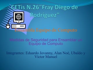 Ensambla Equipo de Computo
Medidas de Seguridad para Ensamblar un
Equipo de Computo
Integrantes: Eduardo Jovanny, Alan Noé, Ubaldo y
Víctor Manuel
 