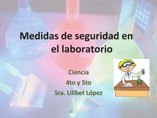 Ciencia
4to y 5to
Sra. Lilibet López
Medidas de seguridad en
el laboratorio
 