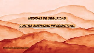 MEDIDAS DE SEGURIDAD
CONTRA AMENAZAS INFORMATICAS.
Hecho por Alejandro Hu Garres
 
