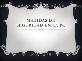 MEDIDAS DE
SEGURIDAD EN LA PC
 