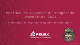 2021 D.R. Petróleos Mexicanos. Todos los derechos
reservados.
Medidas de Seguridad: Temporada
Decembrina 2021
Subdirección de Proyectos de Explotación Estratégicos
Diciembre 2021
 