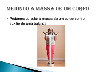  Podemos calcular a massa de um corpo com o
auxílio de uma balança.
 