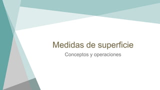 Medidas de superficie
Conceptos y operaciones
 