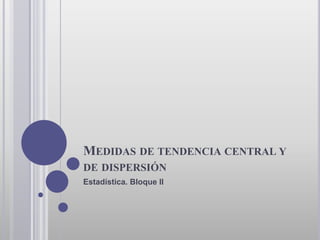 MEDIDAS DE TENDENCIA CENTRAL Y
DE DISPERSIÓN
Estadística. Bloque II
 