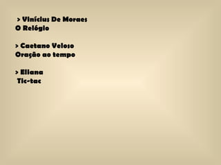 > Vinícius De Moraes O Relógio > Caetano Veloso  Oração ao tempo  > Eliana Tic-tac 