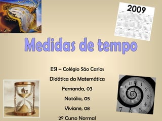 Medidas de tempo ESI – Colégio São Carlos Didática da Matemática Fernanda, 03 Natália, 05 Viviane, 08 2º Curso Normal 