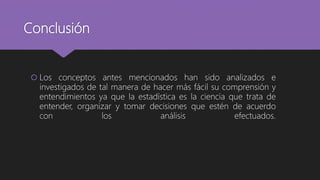 Conclusión
 Los conceptos antes mencionados han sido analizados e
investigados de tal manera de hacer más fácil su comprensión y
entendimientos ya que la estadística es la ciencia que trata de
entender, organizar y tomar decisiones que estén de acuerdo
con los análisis efectuados.
 