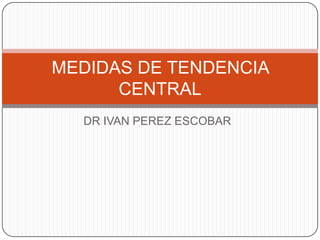 MEDIDAS DE TENDENCIA
      CENTRAL
  DR IVAN PEREZ ESCOBAR
 