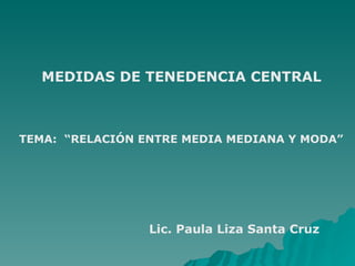 MEDIDAS DE TENEDENCIA CENTRAL



TEMA: “RELACIÓN ENTRE MEDIA MEDIANA Y MODA”




                 Lic. Paula Liza Santa Cruz
 