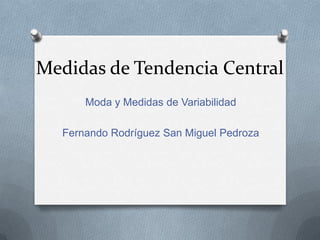 Medidas de Tendencia Central
Moda y Medidas de Variabilidad
Fernando Rodríguez San Miguel Pedroza
 