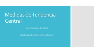 Medidas de Tendencia 
Central 
Epidemiología y Ecología 
Catedrático: Dr. Pedro Moreno Ramiro 
 