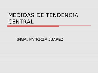 MEDIDAS DE TENDENCIA
CENTRAL
INGA. PATRICIA JUAREZ
 