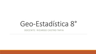 Geo-Estadística 8°
DOCENTE: RICARDO CASTRO TAPIA
 