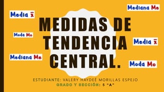 MEDIDAS DE
TENDENCIA
CENTRAL.
VA L E R Y H AY D E É M O R I L L A S E S P E J O
5 “ A ”
 