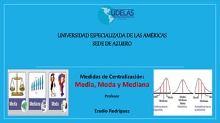 UNIVERSIDADESPECIALIZADADE LAS AMÉRICAS
SEDE DE AZUERO
Medidas de Centralización:
Media, Moda y Mediana
Profesor
Eradio Rodríguez
 