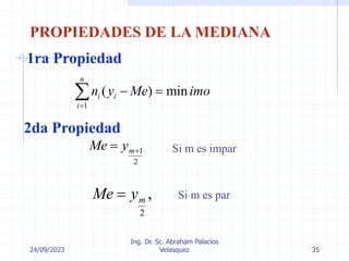 24/09/2023
Ing. Dr. Sc. Abraham Palacios
Velasquez 35
PROPIEDADES DE LA MEDIANA
1ra Propiedad
2da Propiedad
1
( ) min
n
i i
i
n y Me imo

 

1
2
m
Me y 

2
,
m
Me y

Si m es impar
Si m es par
 