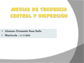 Medias De Tendencia
      Central Y Dispersiòn

 Alumno: Fernando Sosa Solis
 Matricula : 1111224
 