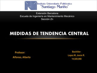 Profesor:
Alfonso, Alberto
MEDIDAS DE TENDENCIA CENTRAL
Extensión Barcelona
Escuela de Ingeniería en Mantenimiento Mecánico
Sección Zn
Bachiller:
Lopez M, Jesús R.
14,828,868
 