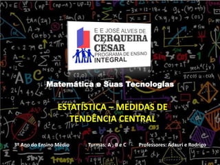 3º Ano do Ensino Médio Turmas: A , B e C Professores: Adauri e Rodrigo
Matemática e Suas Tecnologias
ESTATÍSTICA – MEDIDAS DE
TENDÊNCIA CENTRAL
 