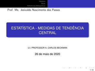 Mediana
Moda
Referˆencias Bibliogr´aﬁcas
Prof. Me. Josivaldo Nascimento dos Passos
ESTAT´ISTICA - MEDIDAS DE TEND ˆENCIA
CENTRAL
U.I. PROFESSOR A. CARLOS BECKMAN
26 de maio de 2020
1 / 18
 