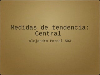 Medidas de tendencia:
Central
Alejandro Porcel 503
 