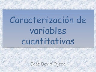 Caracterización de
    variables
  cuantitativas

    José David Ojeda
 