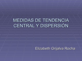 MEDIDAS DE TENDENCIA
CENTRAL Y DISPERSIÓN



       Elizabeth Grijalva Rocha
 